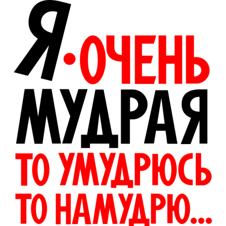Я очень мудрая то умудрюсь то намудрю
